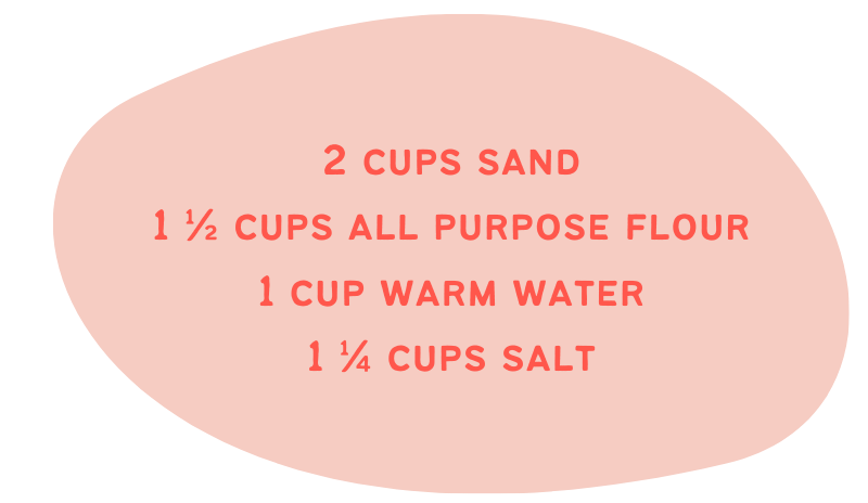 2 cups sand 1 ½ cups all purpose flour 1 cup warm water 1 ¼ cups salt